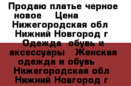 Продаю платье черное новое. › Цена ­ 1 800 - Нижегородская обл., Нижний Новгород г. Одежда, обувь и аксессуары » Женская одежда и обувь   . Нижегородская обл.,Нижний Новгород г.